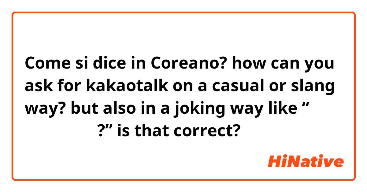 Come si dice in Coreano? how can you ask for kakaotalk on a casual or slang way? but also in a joking way like “너의 카카오톡은 뭐야?” is that correct?