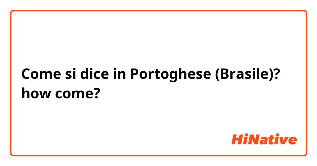 Come si dice in Portoghese (Brasile)? how come?