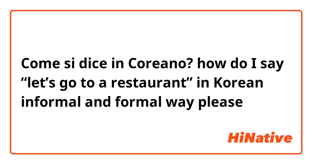 Come si dice in Coreano? how do I say “let’s go to a restaurant” in Korean informal and formal way please 