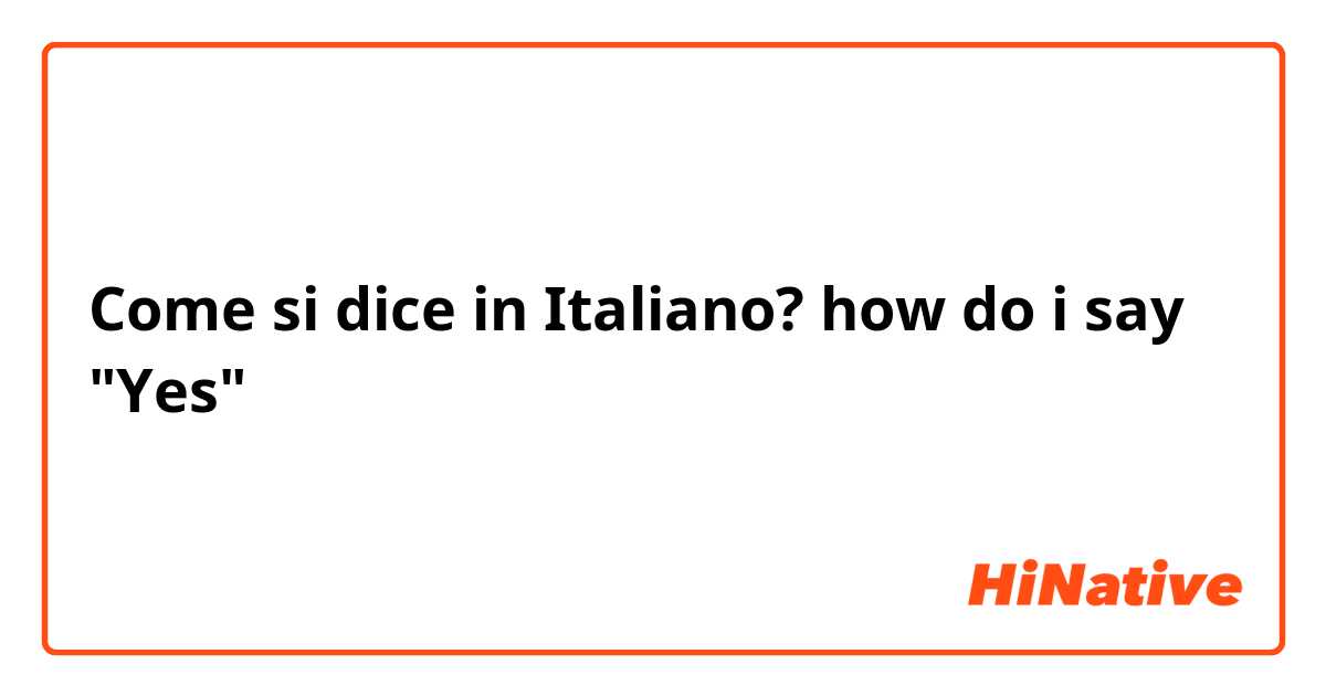 Come si dice in Italiano? how do i say "Yes" 