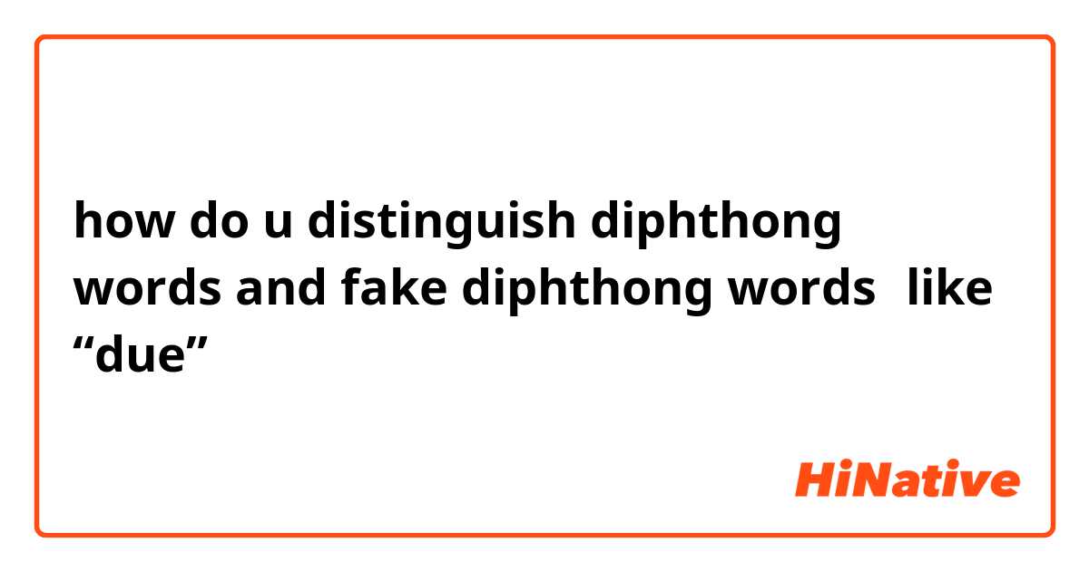 how do u distinguish diphthong words and fake diphthong words（like “due”）？