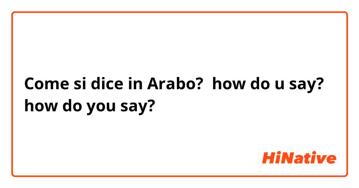 Come si dice in Arabo? how do u say?
how do you say?
