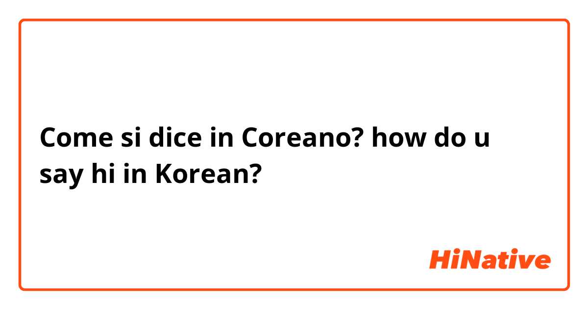 Come si dice in Coreano? how do u say hi in Korean?