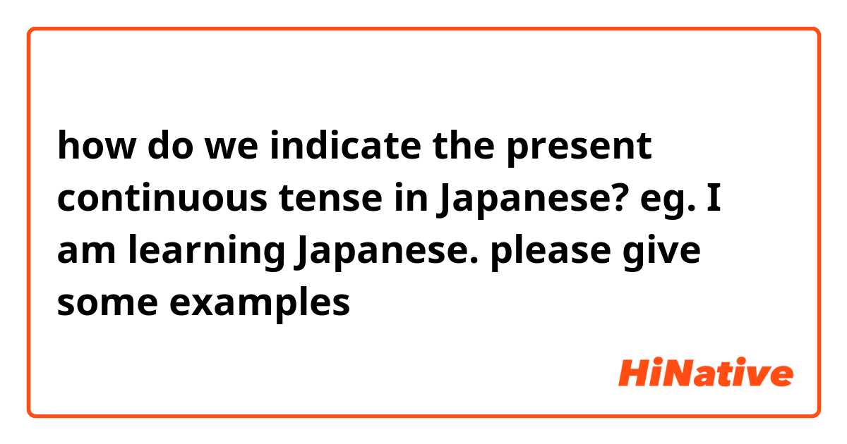 how do we indicate the  present continuous tense in Japanese? eg. I am learning Japanese. 
please give some examples 