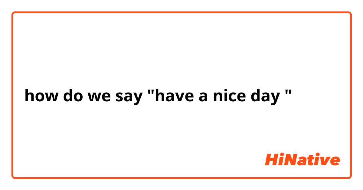 how do we say "have a nice day "