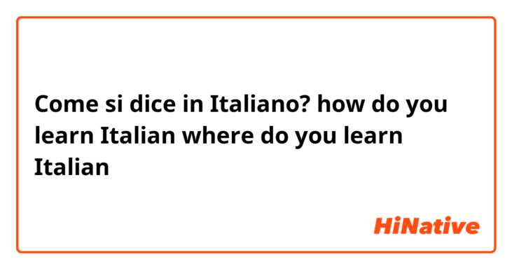 Come si dice in Italiano? how do you learn Italian

where do you learn Italian