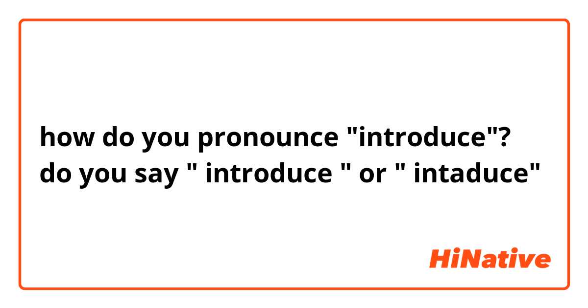 how do you pronounce "introduce"?
do you say " introduce " or " intaduce" 