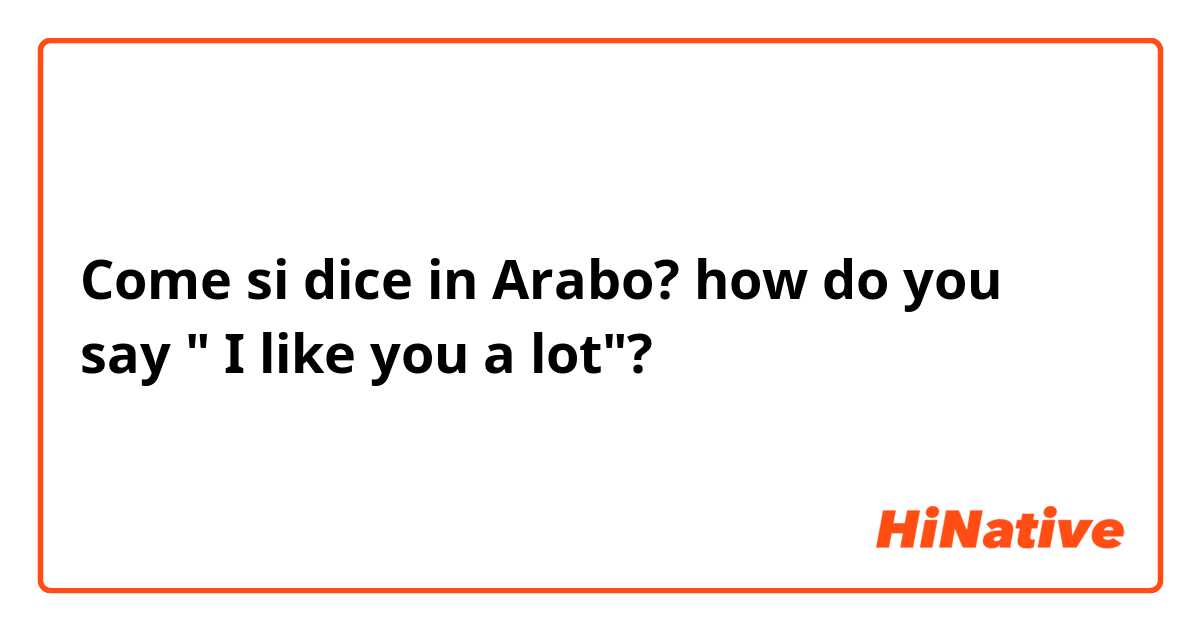 Come si dice in Arabo? how do you say " I like you a lot"? 