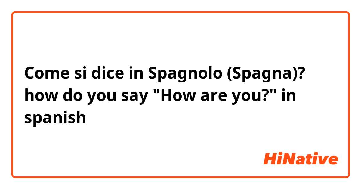 Come si dice in Spagnolo (Spagna)? how do you say "How are you?" in spanish
