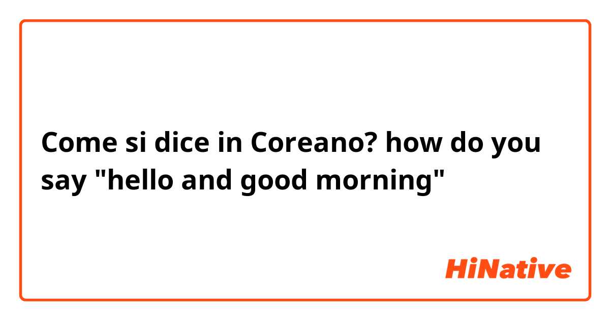 Come si dice in Coreano? how do you say "hello and good morning" 