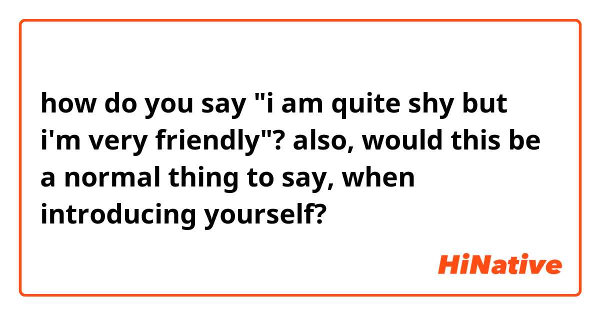 how do you say "i am quite shy but i'm very friendly"?

also, would this be a normal thing to say, when introducing yourself?