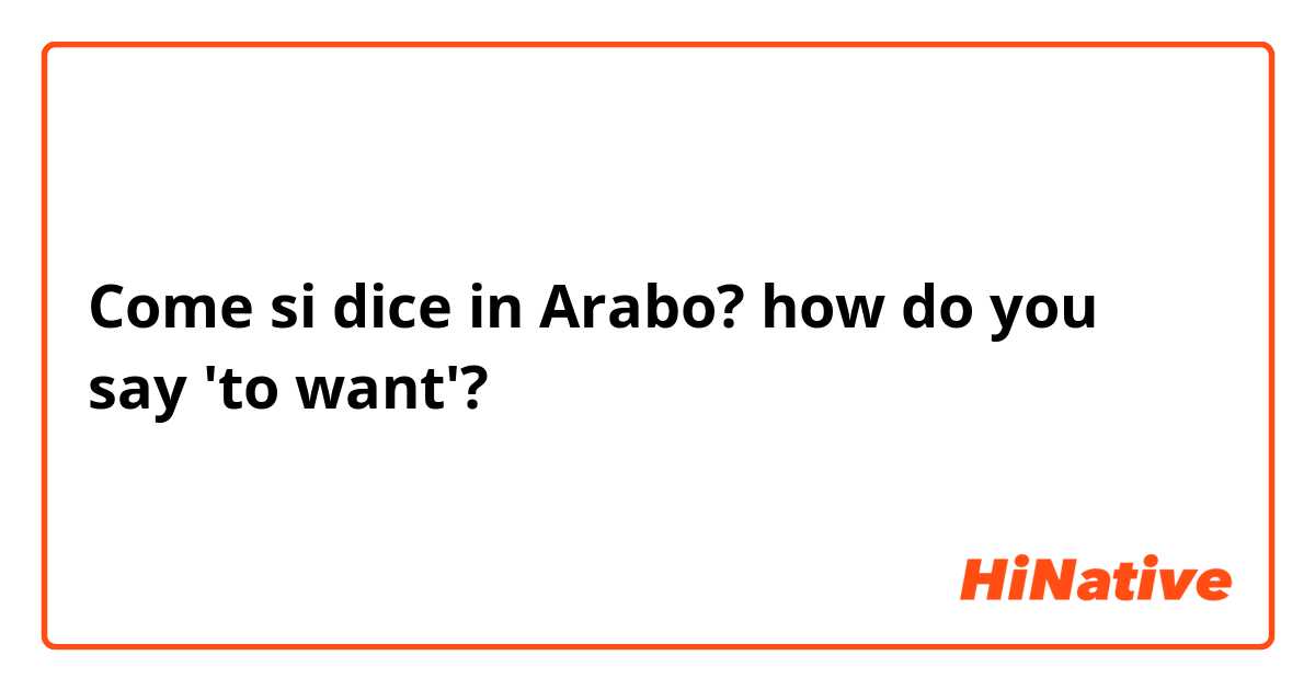 Come si dice in Arabo? how do you say 'to want'?