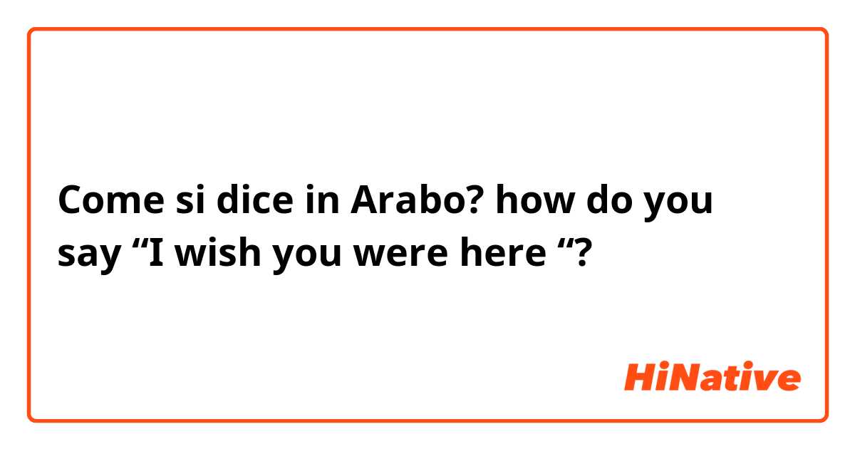 Come si dice in Arabo? how do you say “I wish you were here “?