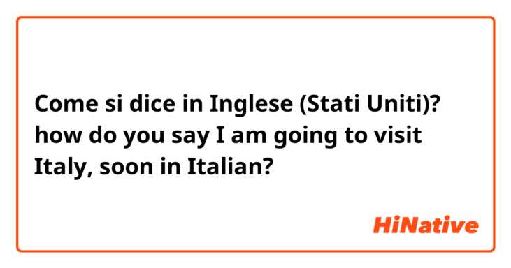 Come si dice in Inglese (Stati Uniti)? how do you say I am going to visit Italy, soon in Italian?