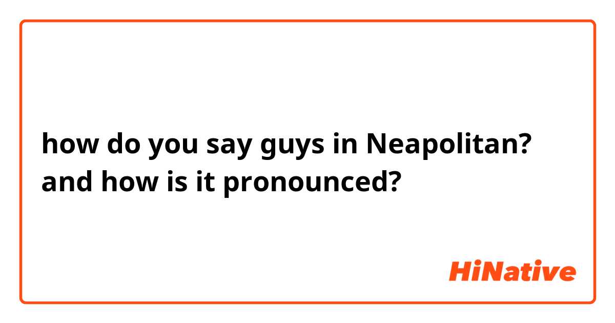 how do you say guys in Neapolitan? and how is it pronounced?