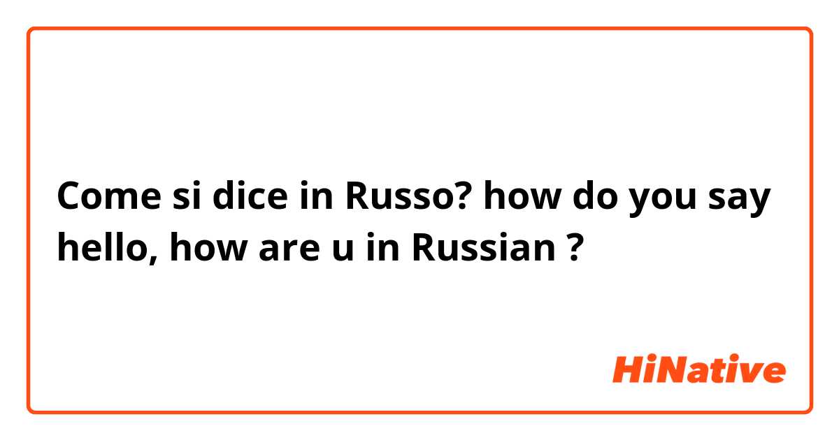 Come si dice in Russo? how do you say hello, how are u in Russian ? 