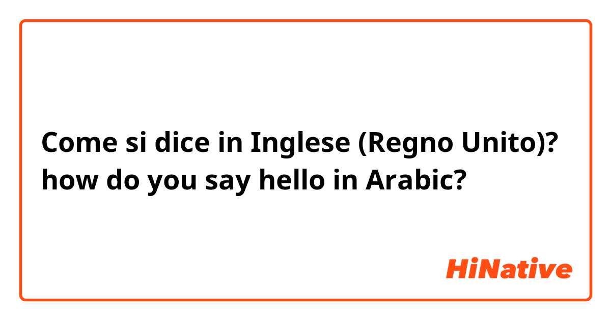 Come si dice in Inglese (Regno Unito)? how do you say hello in Arabic?