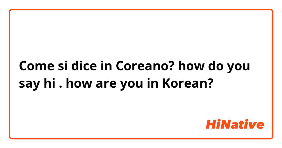 Come si dice in Coreano? how do you say hi . how are you in Korean?