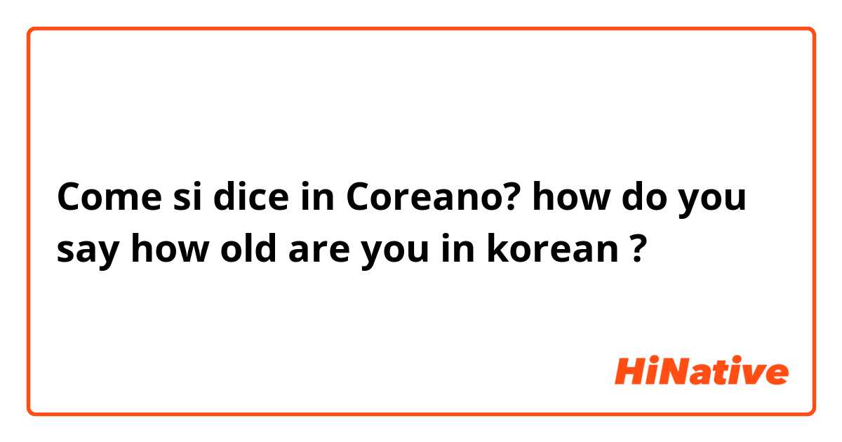 Come si dice in Coreano? how do you say how old are you in korean ? 