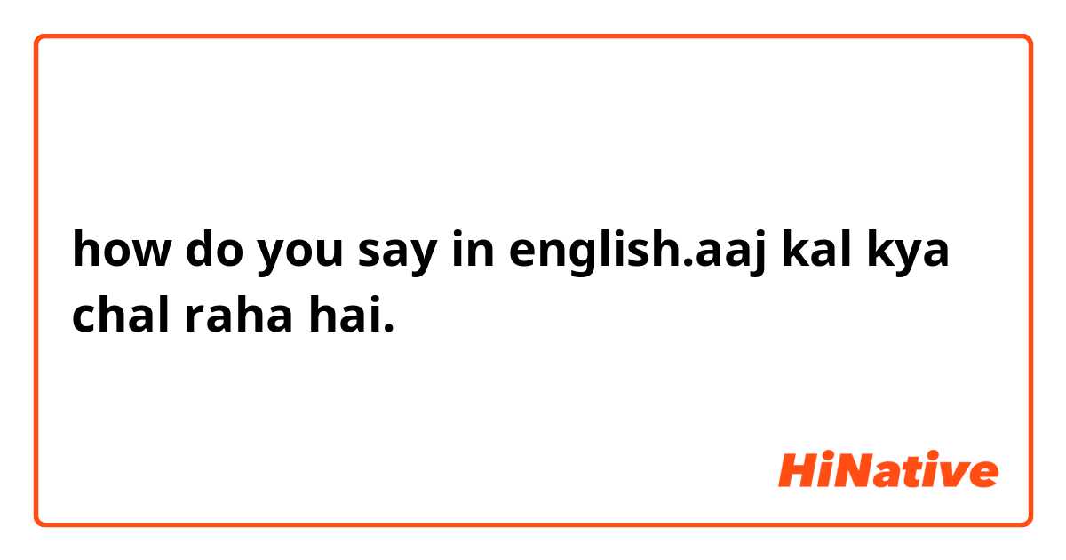 how do you say in english.aaj kal kya chal raha hai.