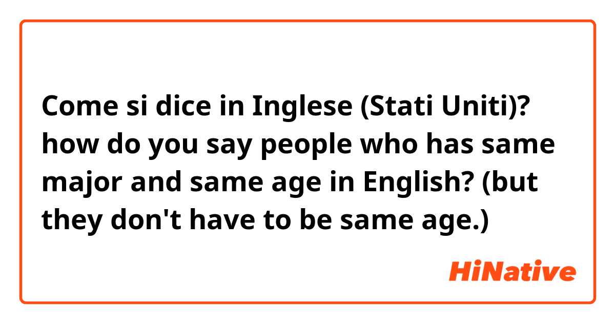 Come si dice in Inglese (Stati Uniti)? how do you say people who has same major and same age in English? (but they don't have to be same age.)

