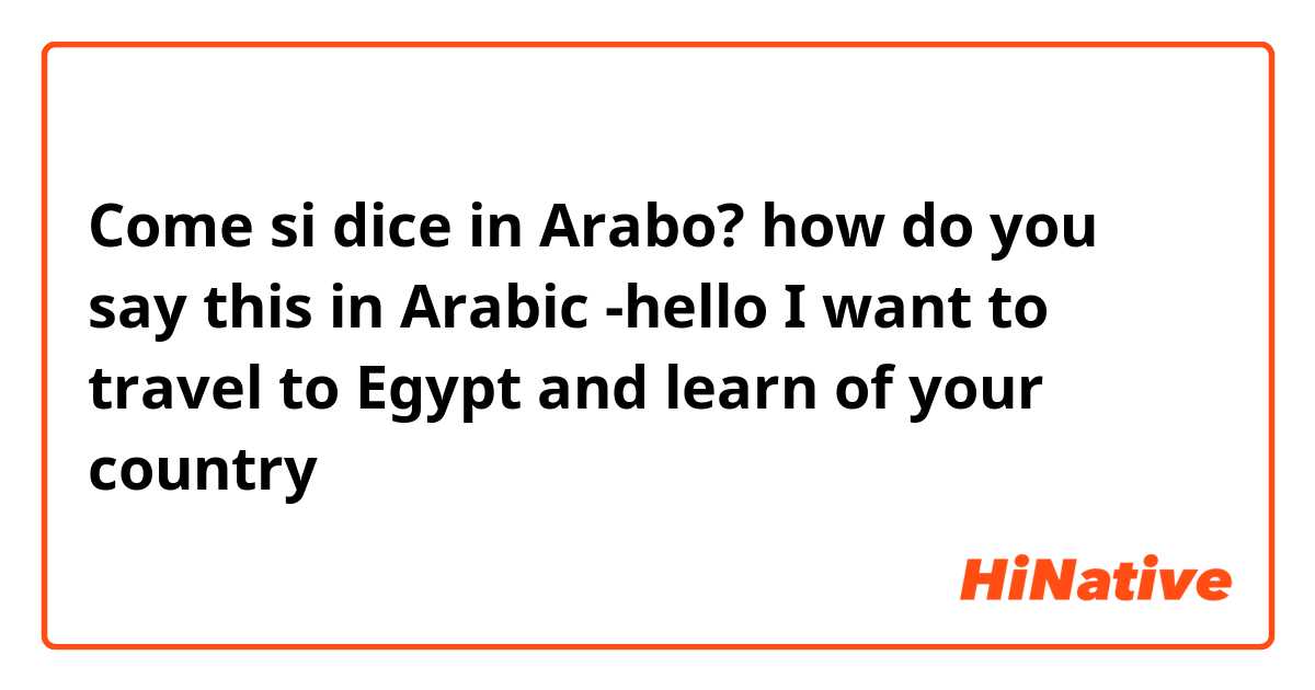 Come si dice in Arabo? how do you say this in Arabic -hello I want to travel to Egypt and learn of your country  