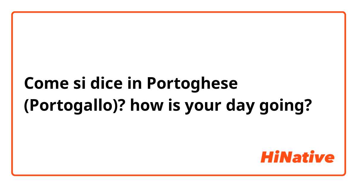 Come si dice in Portoghese (Portogallo)? how is your day going?
