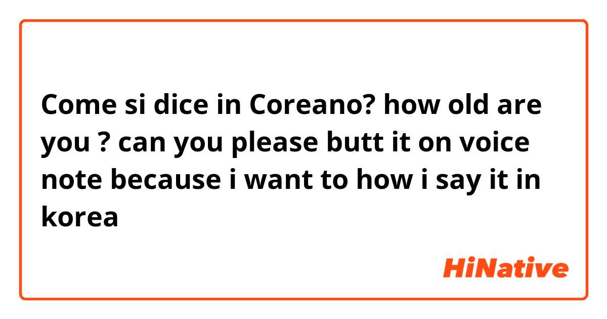 Come si dice in Coreano? how old are you ? can you please butt it on voice note because i want to how i say it in korea