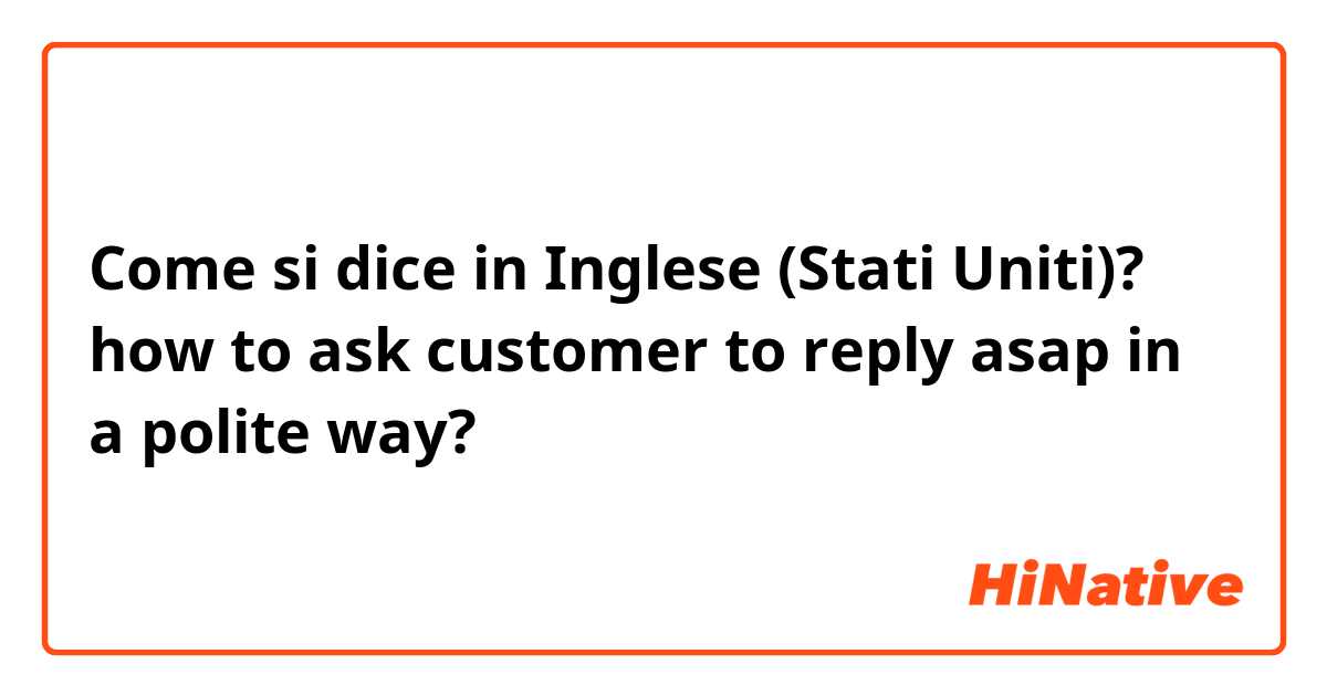 Come si dice in Inglese (Stati Uniti)? how to ask customer to reply asap in a polite way?