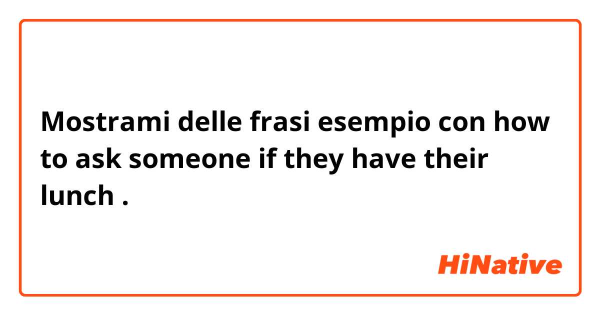 Mostrami delle frasi esempio con how to ask someone if they have their lunch .