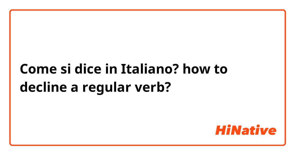 Come si dice in Italiano? how to decline a regular verb?