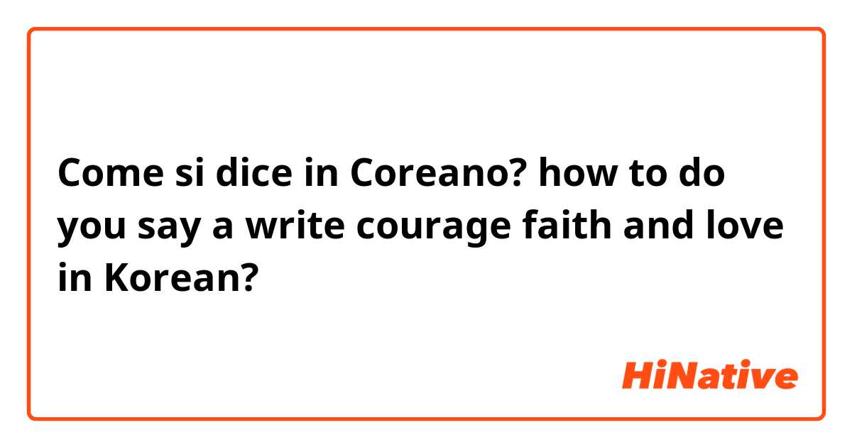 Come si dice in Coreano? how to do you say a write courage faith and love in Korean?