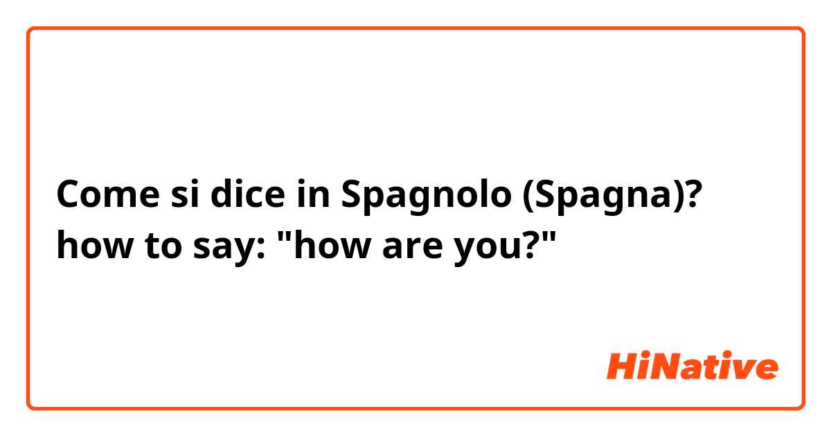 Come si dice in Spagnolo (Spagna)?  how to say:  "how are  you?"