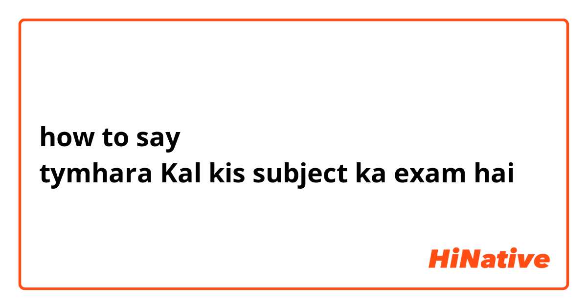 how to say 
tymhara Kal kis subject ka exam hai