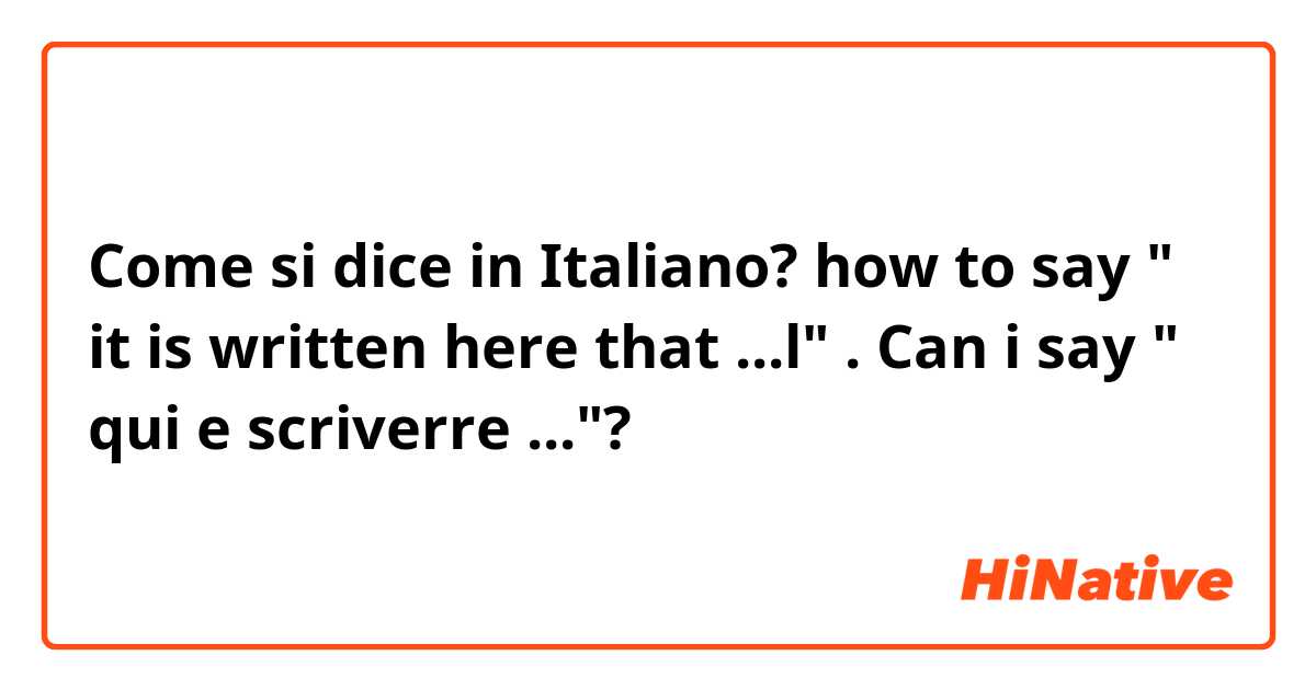 Come si dice in Italiano? how to say " it is written here that ...l" . Can i say " qui e scriverre ..."?