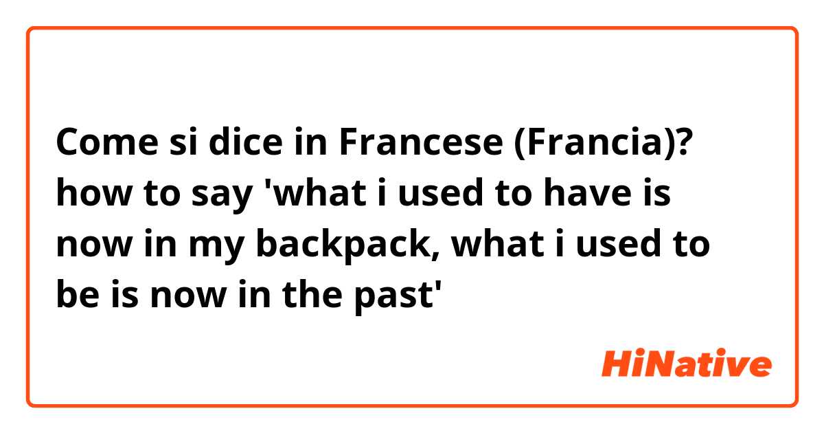 Come si dice in Francese (Francia)? how to say 'what i used to have is now in my backpack, what i used to be is now in the past'