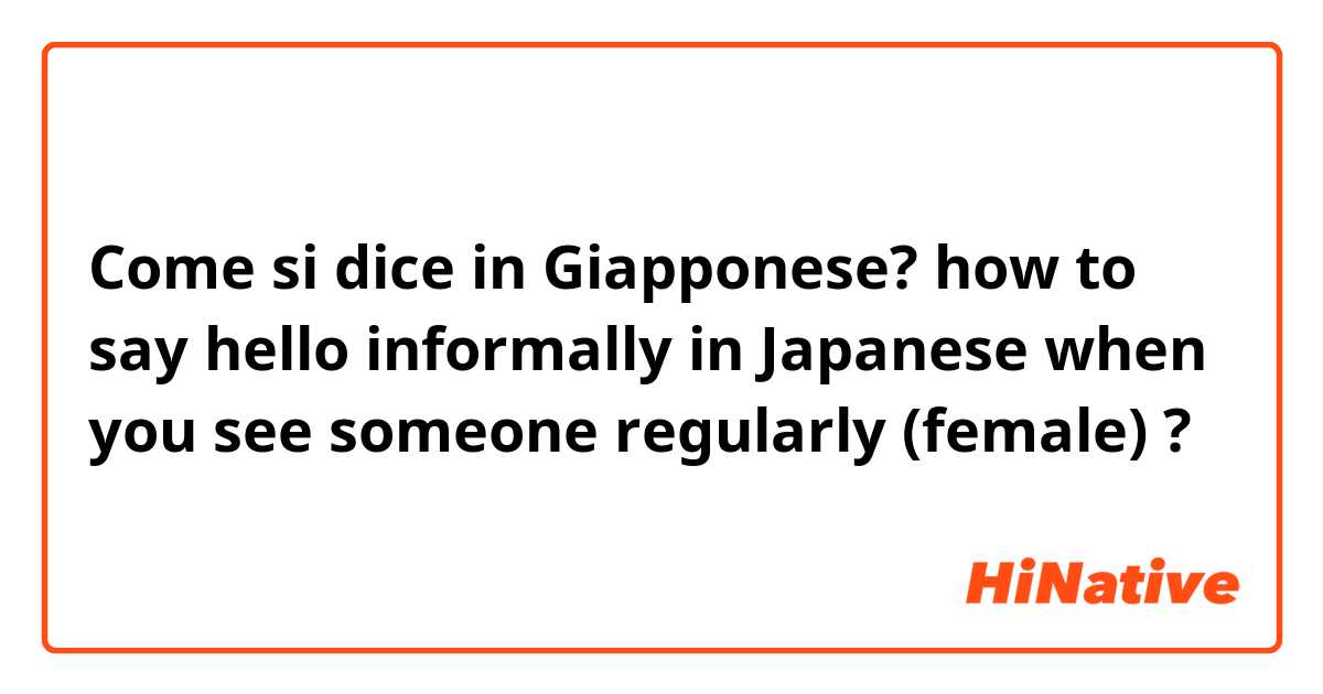 Come si dice in Giapponese? how to say hello informally in Japanese when you see someone regularly (female) ? 