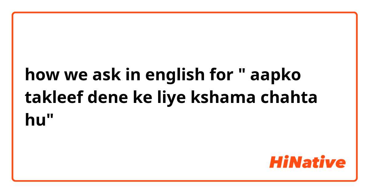 how we ask in english for " aapko takleef dene ke liye kshama chahta hu"