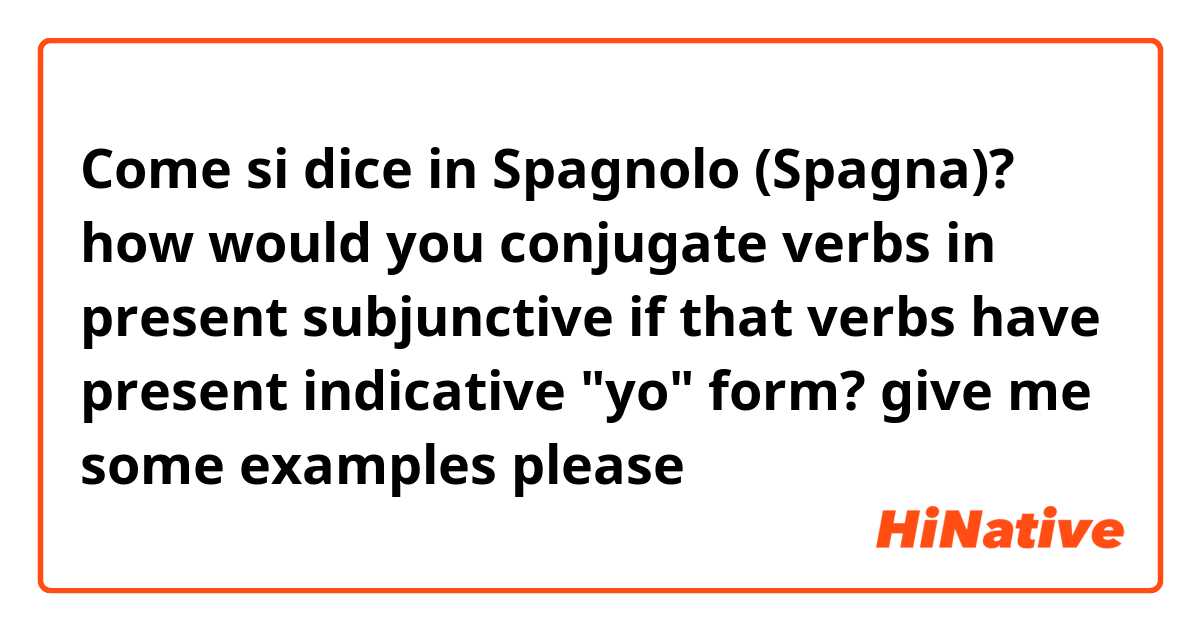 Come si dice in Spagnolo (Spagna)? how would you conjugate verbs in present subjunctive if that verbs have present indicative "yo" form? give me some examples please