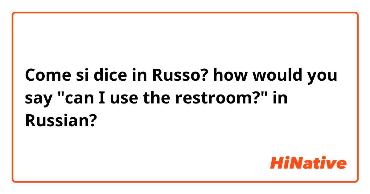 Come si dice in Russo? how would you say "can I use the restroom?" in Russian?
