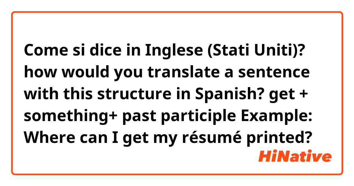 Come si dice in Inglese (Stati Uniti)? how would you translate a sentence with this structure in Spanish?
get + something+ past participle

Example:
Where can I get my résumé printed?