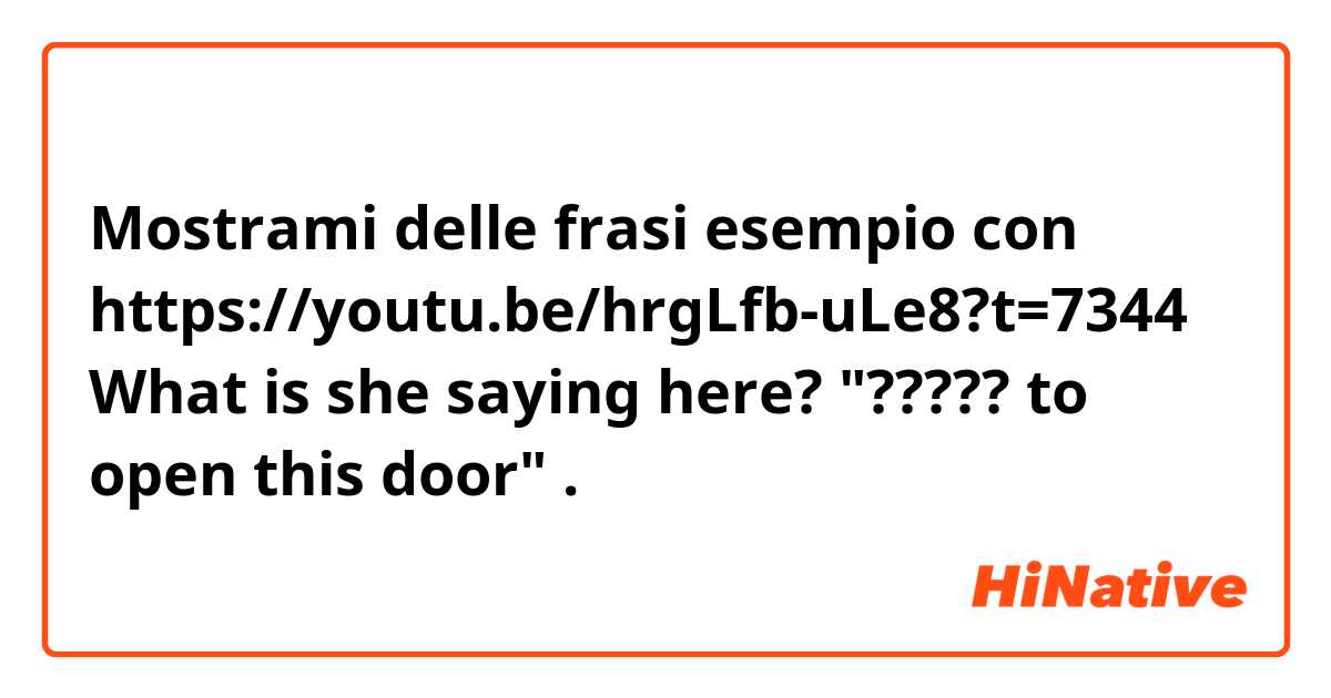 Mostrami delle frasi esempio con https://youtu.be/hrgLfb-uLe8?t=7344
What is she saying here? 
"????? to open this door".