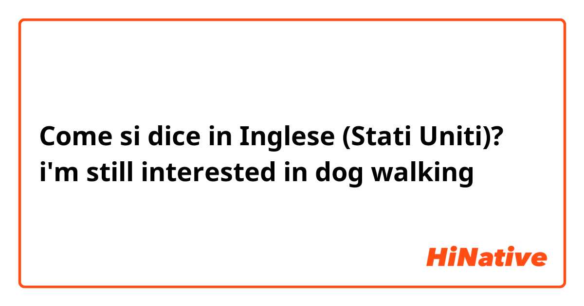 Come si dice in Inglese (Stati Uniti)? i'm still interested in dog walking 