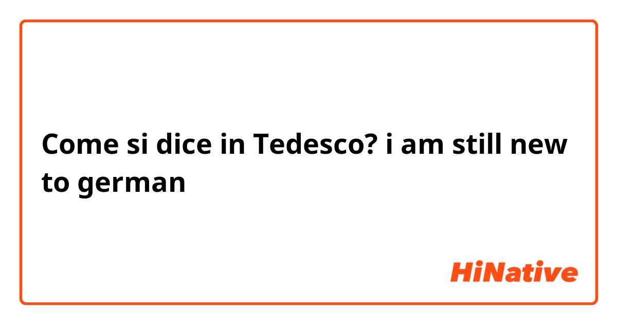 Come si dice in Tedesco? i am still new to german 