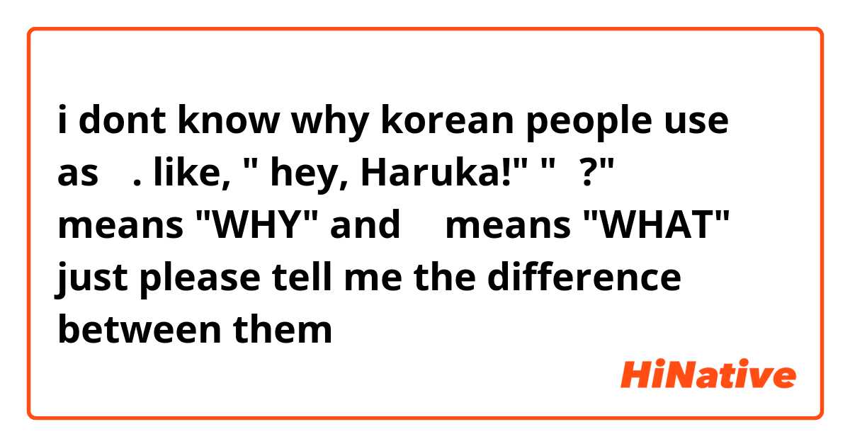 i dont know why korean people use 왜 as 뭐.
like, " hey, Haruka!"
"왜?" 왜 means "WHY" and 뭐 means "WHAT" 
just please tell me the difference between them