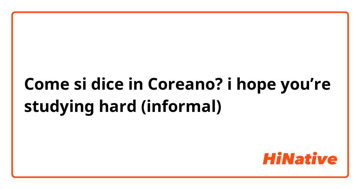 Come si dice in Coreano? i hope you’re studying hard (informal)