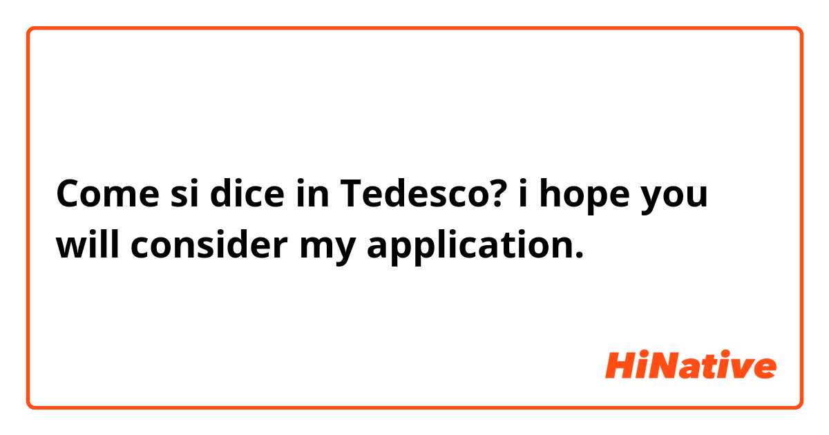 Come si dice in Tedesco? i hope you will consider my application.