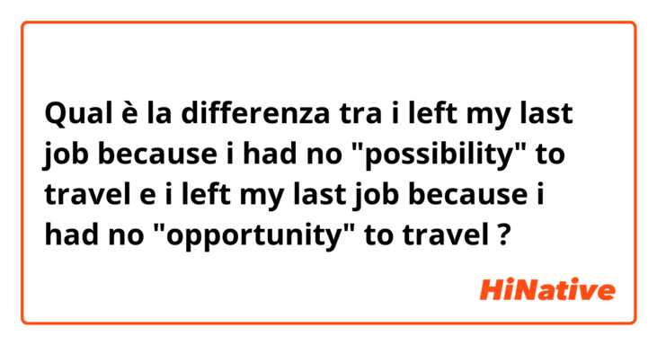 Qual è la differenza tra  i left my last job because i had no "possibility" to travel e i left my last job because i had no "opportunity" to travel ?