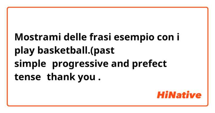 Mostrami delle frasi esempio con i play basketball.(past simple、progressive and prefect tense）thank you.