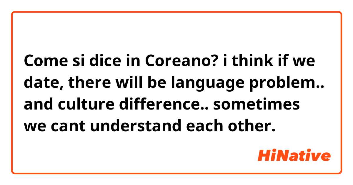 Come si dice in Coreano? i think if we date, there will be language problem.. and culture difference.. sometimes we cant understand each other.